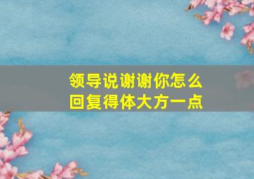 领导说谢谢你怎么回复得体大方一点