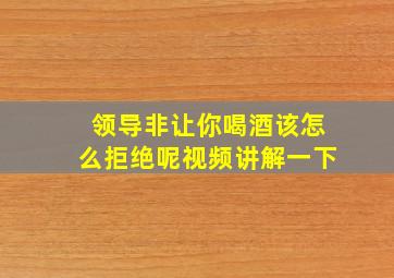 领导非让你喝酒该怎么拒绝呢视频讲解一下