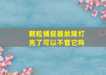 颗粒捕捉器故障灯亮了可以不管它吗