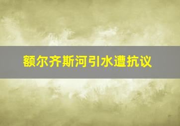 额尔齐斯河引水遭抗议