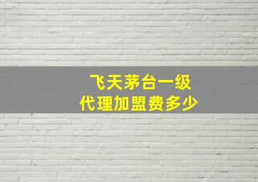 飞天茅台一级代理加盟费多少