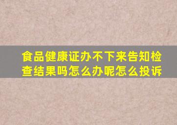 食品健康证办不下来告知检查结果吗怎么办呢怎么投诉