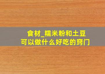 食材_糯米粉和土豆可以做什么好吃的窍门