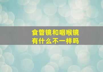 食管镜和咽喉镜有什么不一样吗