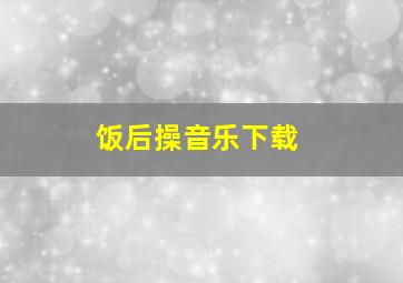 饭后操音乐下载