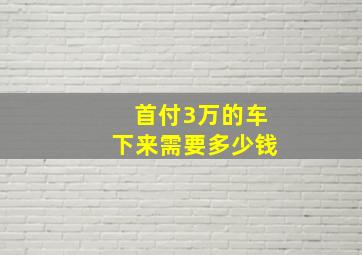 首付3万的车下来需要多少钱