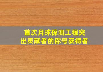 首次月球探测工程突出贡献者的称号获得者