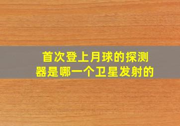 首次登上月球的探测器是哪一个卫星发射的