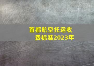 首都航空托运收费标准2023年