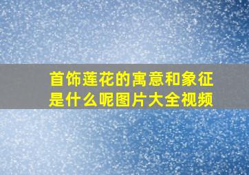 首饰莲花的寓意和象征是什么呢图片大全视频