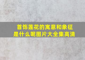 首饰莲花的寓意和象征是什么呢图片大全集高清