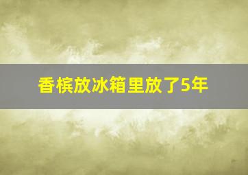 香槟放冰箱里放了5年