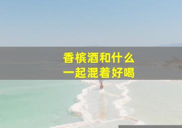 香槟酒和什么一起混着好喝