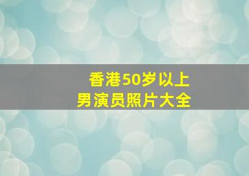 香港50岁以上男演员照片大全