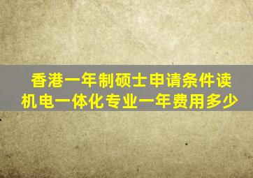 香港一年制硕士申请条件读机电一体化专业一年费用多少