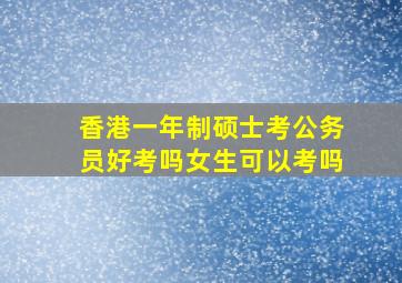 香港一年制硕士考公务员好考吗女生可以考吗