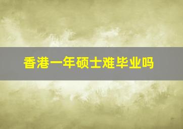 香港一年硕士难毕业吗