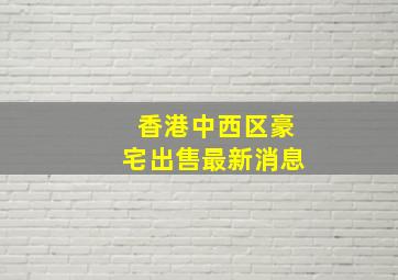 香港中西区豪宅出售最新消息