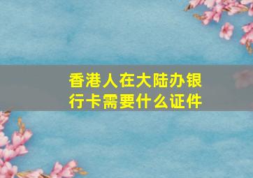 香港人在大陆办银行卡需要什么证件