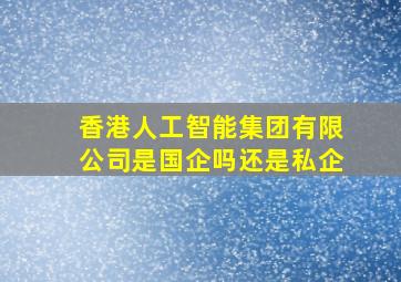 香港人工智能集团有限公司是国企吗还是私企