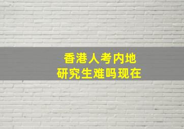 香港人考内地研究生难吗现在