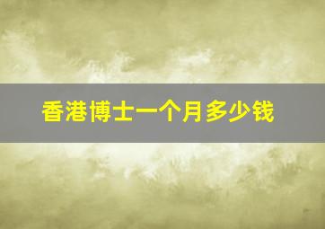 香港博士一个月多少钱