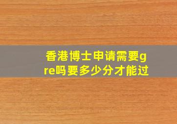 香港博士申请需要gre吗要多少分才能过