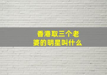 香港取三个老婆的明星叫什么