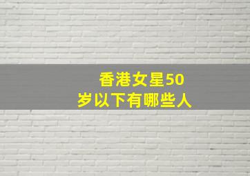 香港女星50岁以下有哪些人