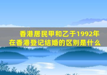 香港居民甲和乙于1992年在香港登记结婚的区别是什么