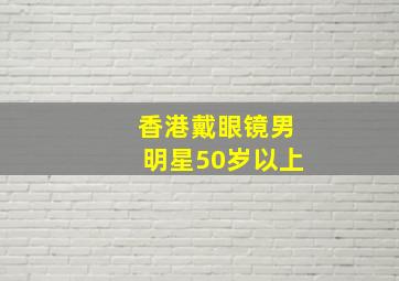 香港戴眼镜男明星50岁以上