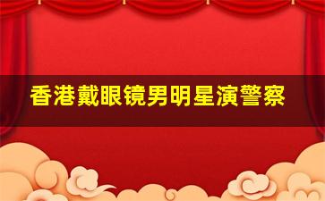 香港戴眼镜男明星演警察