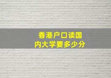 香港户口读国内大学要多少分