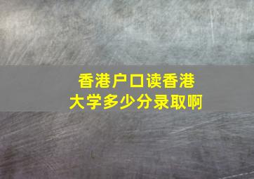 香港户口读香港大学多少分录取啊