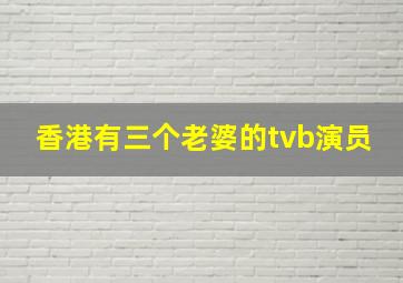 香港有三个老婆的tvb演员