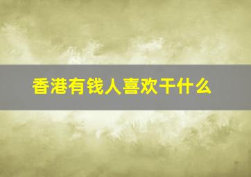 香港有钱人喜欢干什么