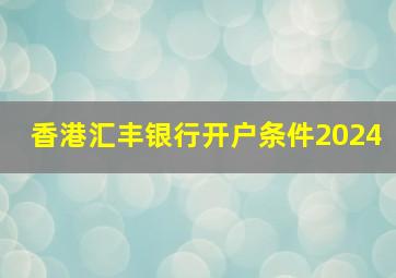 香港汇丰银行开户条件2024