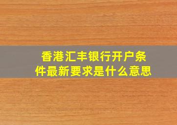 香港汇丰银行开户条件最新要求是什么意思