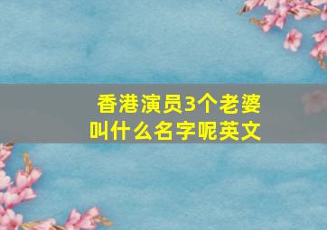 香港演员3个老婆叫什么名字呢英文