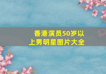 香港演员50岁以上男明星图片大全