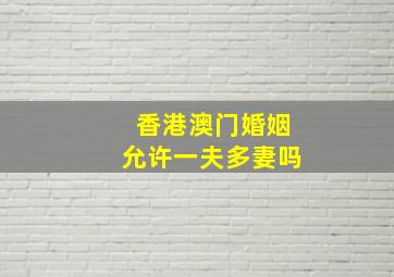 香港澳门婚姻允许一夫多妻吗