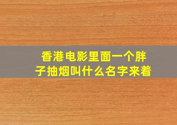 香港电影里面一个胖子抽烟叫什么名字来着