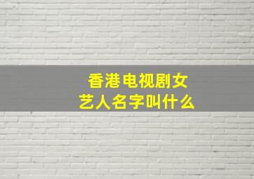 香港电视剧女艺人名字叫什么