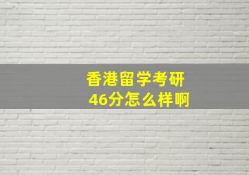 香港留学考研46分怎么样啊