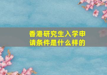 香港研究生入学申请条件是什么样的