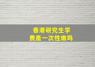 香港研究生学费是一次性缴吗