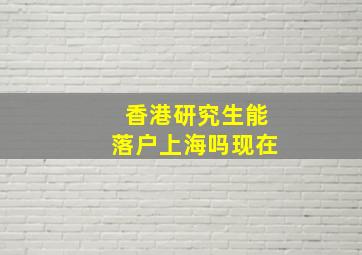 香港研究生能落户上海吗现在