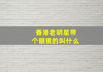 香港老明星带个眼镜的叫什么