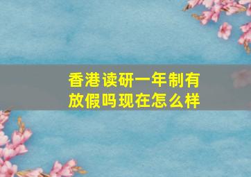 香港读研一年制有放假吗现在怎么样