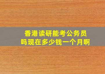 香港读研能考公务员吗现在多少钱一个月啊